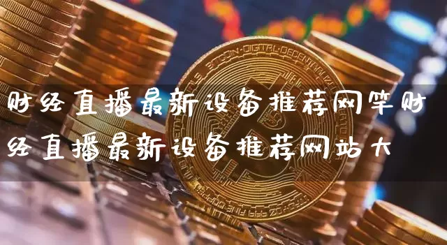 财经直播最新设备推荐网竿财经直播最新设备推荐网站大兿_https://www.erdeww.com_期货资讯_第1张