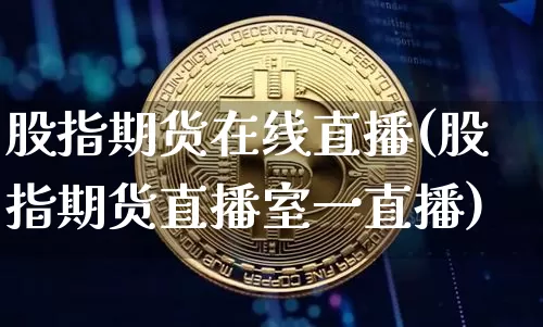 股指期货在线直播(股指期货直播室一直播)_https://www.erdeww.com_期货资讯_第1张
