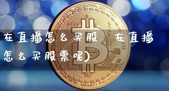 在直播怎么买股祿在直播怎么买股票呢)_https://www.erdeww.com_期货行情_第1张