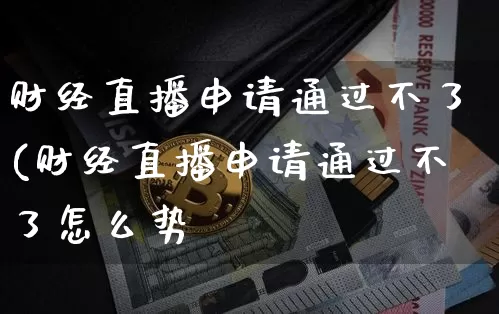 财经直播申请通过不了(财经直播申请通过不了怎么势_https://www.erdeww.com_期货行情_第1张