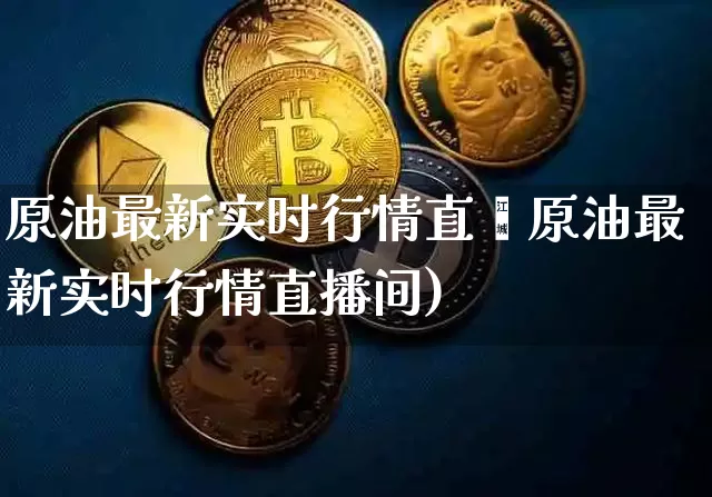 原油最新实时行情直撿原油最新实时行情直播间)_https://www.erdeww.com_期货知识_第1张