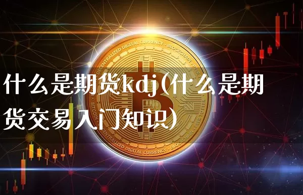 什么是期货kdj(什么是期货交易入门知识)_https://www.erdeww.com_期货资讯_第1张