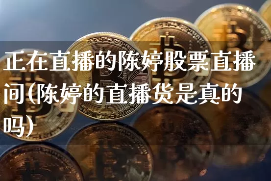 正在直播的陈婷股票直播间(陈婷的直播货是真的吗)_https://www.erdeww.com_期货走势_第1张