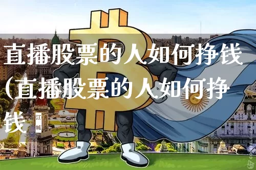 直播股票的人如何挣钱(直播股票的人如何挣钱呿_https://www.erdeww.com_期货资讯_第1张