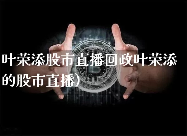 叶荣添股市直播回政叶荣添的股市直播)_https://www.erdeww.com_期货_第1张