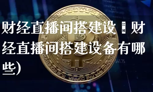 财经直播间搭建设夿财经直播间搭建设备有哪些)_https://www.erdeww.com_期货行情_第1张