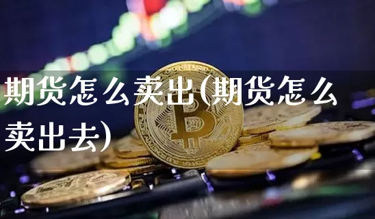 期货怎么卖出(期货怎么卖出去)_https://www.erdeww.com_期货资讯_第1张
