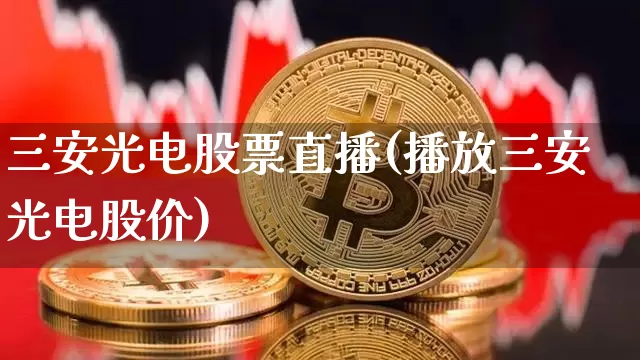 三安光电股票直播(播放三安光电股价)_https://www.erdeww.com_期货行情_第1张