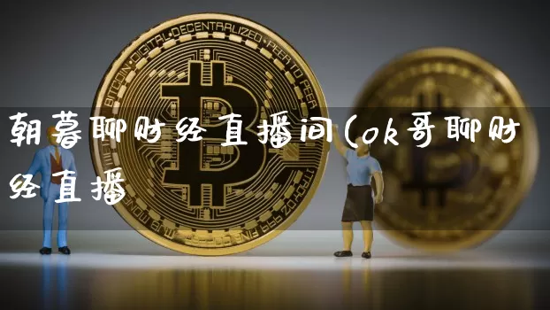 朝暮聊财经直播间(ok哥聊财经直播闿_https://www.erdeww.com_期货资讯_第1张