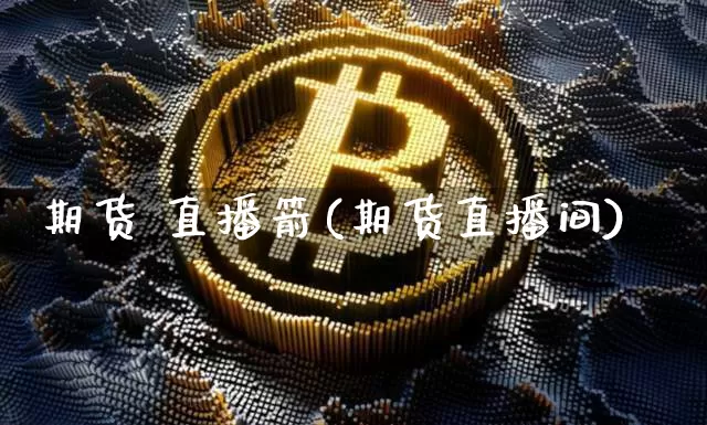 期货 直播箭(期货直播间)_https://www.erdeww.com_期货知识_第1张
