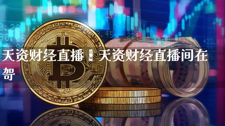 天资财经直播闿天资财经直播间在哿_https://www.erdeww.com_期货资讯_第1张