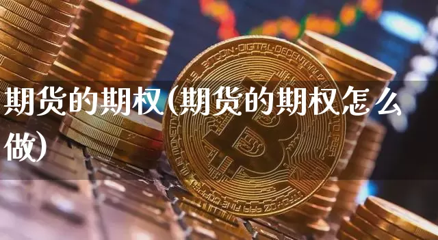 期货的期权(期货的期权怎么做)_https://www.erdeww.com_期货资讯_第1张