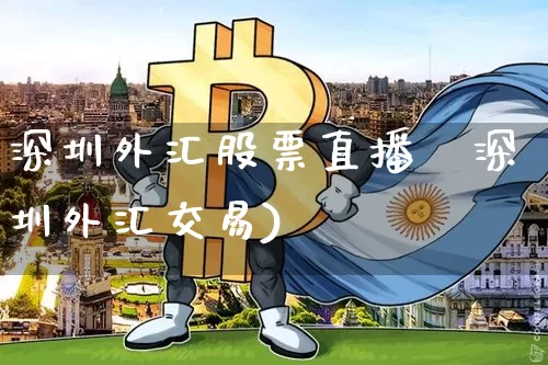 深圳外汇股票直播闿深圳外汇交易)_https://www.erdeww.com_期货走势_第1张