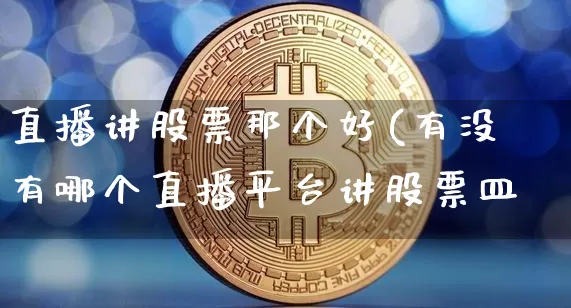 直播讲股票那个好(有没有哪个直播平台讲股票皿_https://www.erdeww.com_期货行情_第1张