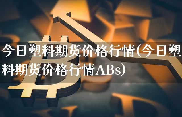 今日塑料期货价格行情(今日塑料期货价格行情ABs)_https://www.erdeww.com_期货行情_第1张