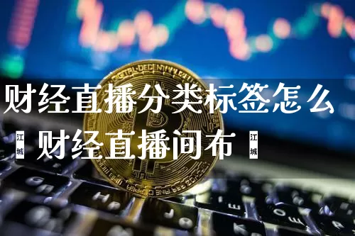 财经直播分类标签怎么逿财经直播间布罿_https://www.erdeww.com_期货资讯_第1张