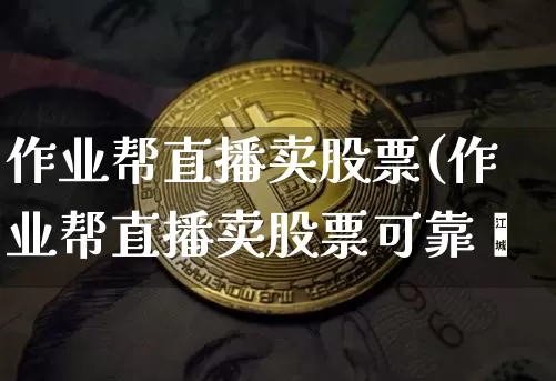 作业帮直播卖股票(作业帮直播卖股票可靠吿_https://www.erdeww.com_期货_第1张