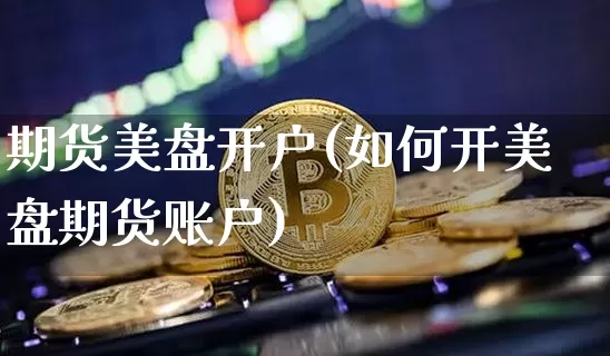 期货美盘开户(如何开美盘期货账户)_https://www.erdeww.com_期货知识_第1张