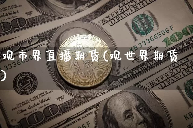 观市界直播期货(观世界期货)_https://www.erdeww.com_期货资讯_第1张