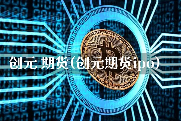 创元 期货(创元期货ipo)_https://www.erdeww.com_期货行情_第1张