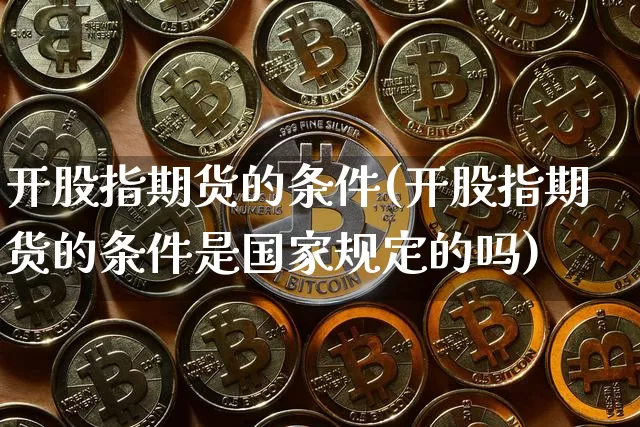 开股指期货的条件(开股指期货的条件是国家规定的吗)_https://www.erdeww.com_期货走势_第1张