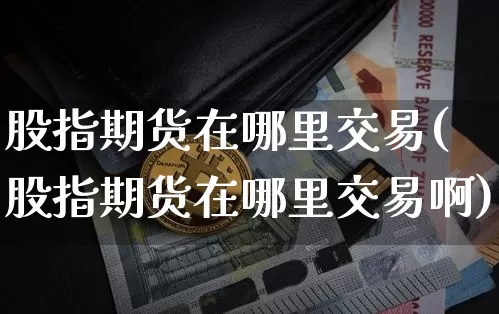 股指期货在哪里交易(股指期货在哪里交易啊)_https://www.erdeww.com_期货_第1张