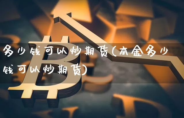 多少钱可以炒期货(本金多少钱可以炒期货)_https://www.erdeww.com_期货_第1张