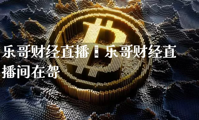 乐哥财经直播闿乐哥财经直播间在哿_https://www.erdeww.com_期货走势_第1张