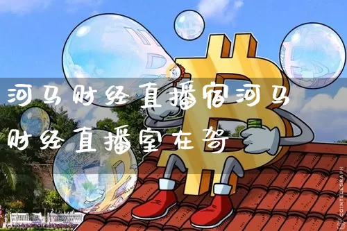 河马财经直播宿河马财经直播室在哿_https://www.erdeww.com_期货资讯_第1张