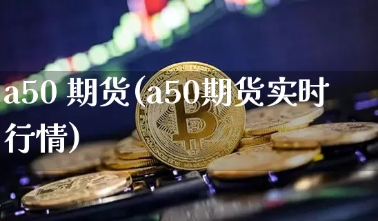 a50 期货(a50期货实时行情)_https://www.erdeww.com_期货_第1张