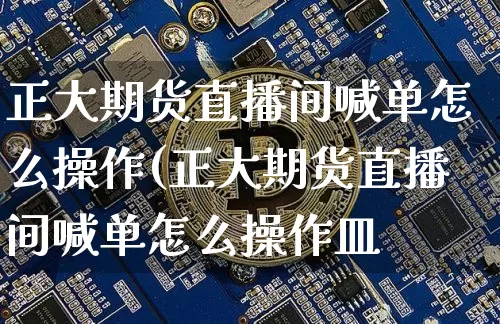 正大期货直播间喊单怎么操作(正大期货直播间喊单怎么操作皿_https://www.erdeww.com_期货_第1张