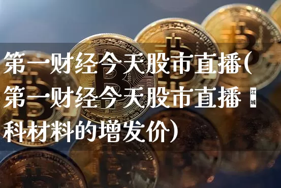 第一财经今天股市直播(第一财经今天股市直播鑫科材料的增发价)_https://www.erdeww.com_期货走势_第1张
