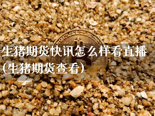 生猪期货快讯怎么样看直播(生猪期货查看)_https://www.erdeww.com_期货走势_第1张