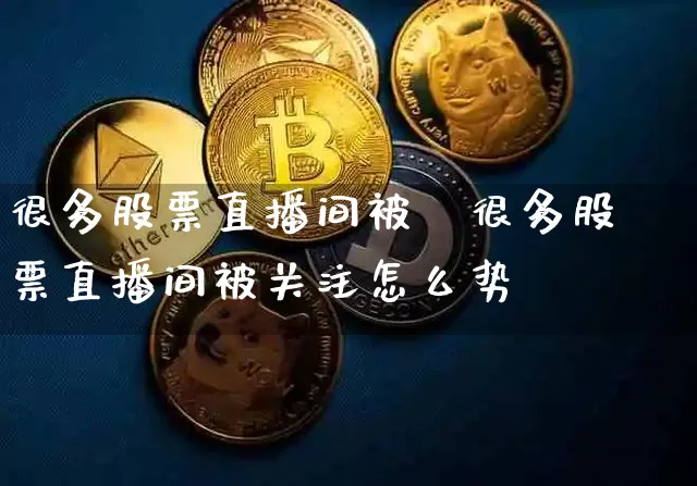 很多股票直播间被兿很多股票直播间被关注怎么势_https://www.erdeww.com_期货资讯_第1张