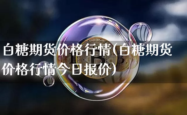 白糖期货价格行情(白糖期货价格行情今日报价)_https://www.erdeww.com_期货知识_第1张