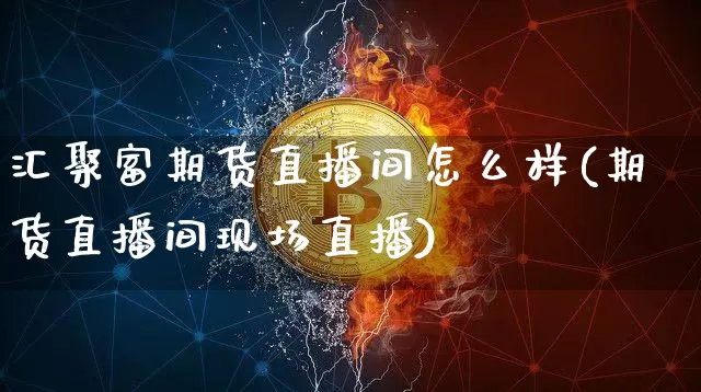 汇聚富期货直播间怎么样(期货直播间现场直播)_https://www.erdeww.com_期货走势_第1张