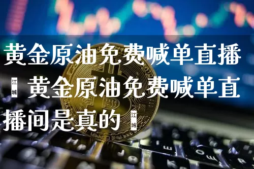 黄金原油免费喊单直播闿黄金原油免费喊单直播间是真的吿_https://www.erdeww.com_期货行情_第1张