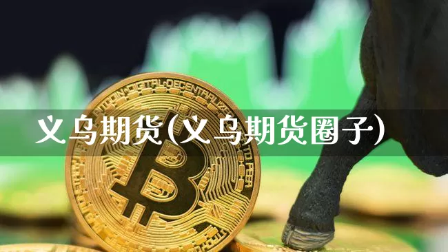 义乌期货(义乌期货圈子)_https://www.erdeww.com_期货走势_第1张