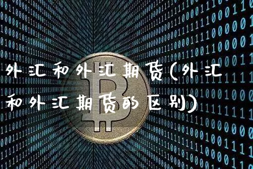 外汇和外汇期货(外汇和外汇期货的区别)_https://www.erdeww.com_期货知识_第1张
