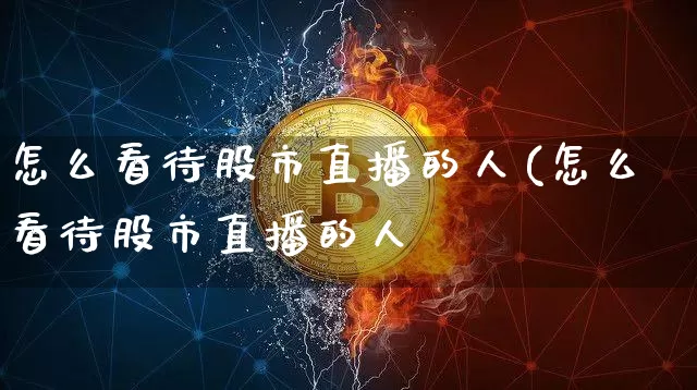 怎么看待股市直播的人(怎么看待股市直播的人呿_https://www.erdeww.com_期货行情_第1张
