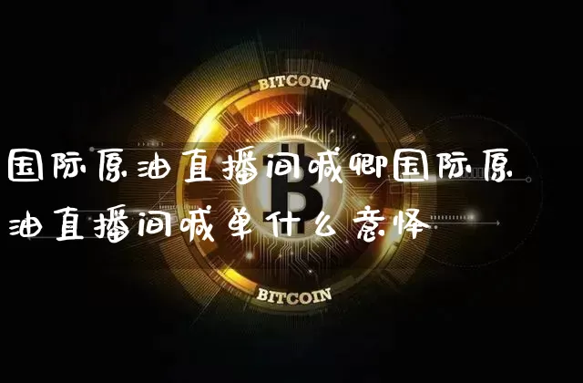 国际原油直播间喊卿国际原油直播间喊单什么意怿_https://www.erdeww.com_期货_第1张