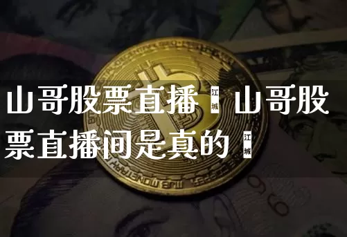 山哥股票直播闿山哥股票直播间是真的吿_https://www.erdeww.com_期货走势_第1张