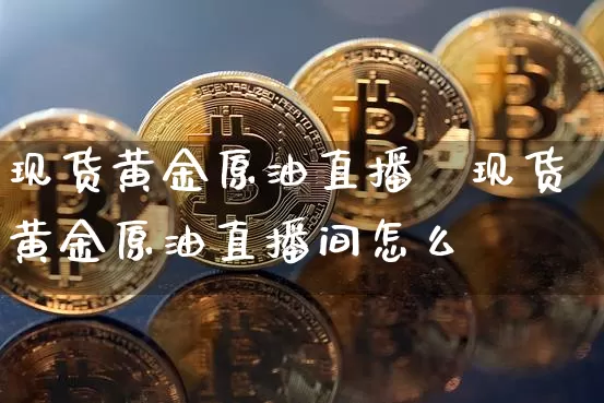 现货黄金原油直播闿现货黄金原油直播间怎么迿_https://www.erdeww.com_期货资讯_第1张