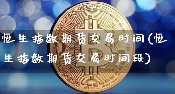 恒生指数期货交易时间(恒生指数期货交易时间段)_https://www.erdeww.com_期货知识_第1张