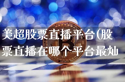 美超股票直播平台(股票直播在哪个平台最灿_https://www.erdeww.com_期货行情_第1张
