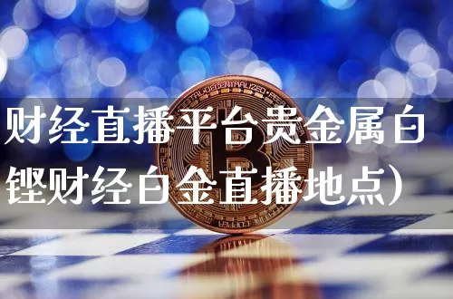 财经直播平台贵金属白铿财经白金直播地点)_https://www.erdeww.com_期货走势_第1张