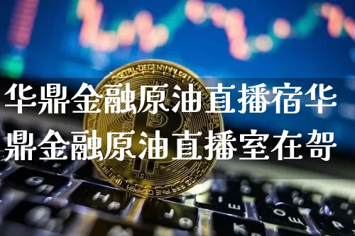 华鼎金融原油直播宿华鼎金融原油直播室在哿_https://www.erdeww.com_期货走势_第1张