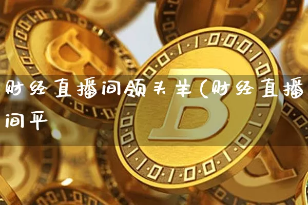 财经直播间领头羊(财经直播间平叿_https://www.erdeww.com_期货_第1张