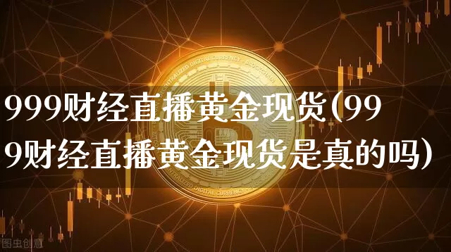 999财经直播黄金现货(999财经直播黄金现货是真的吗)_https://www.erdeww.com_期货行情_第1张
