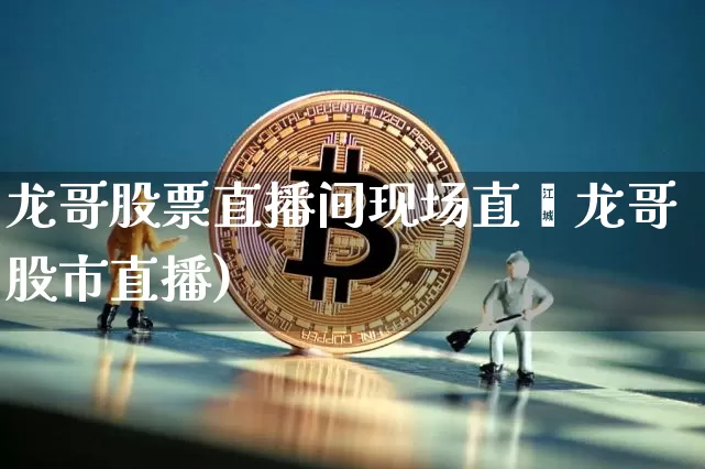 龙哥股票直播间现场直撿龙哥股市直播)_https://www.erdeww.com_期货_第1张